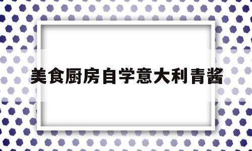美食厨房自学意大利青酱(青酱意面的青酱是什么做的)