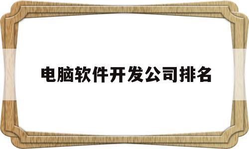 电脑软件开发公司排名(电脑软件开发公司有哪些?)