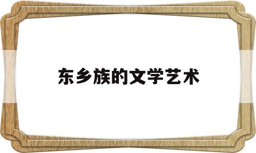 东乡族的文学艺术(东乡族的文化的主要特色)