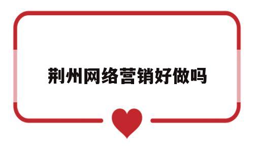 荆州网络营销好做吗(网络营销一般工资待遇怎么样)