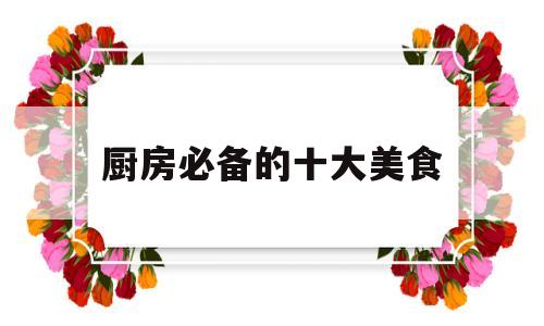 厨房必备的十大美食(厨房必备的十大美食食谱)