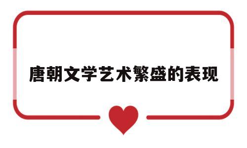 唐朝文学艺术繁盛的表现(唐朝时期文学艺术取得突出成就的原因有哪些)