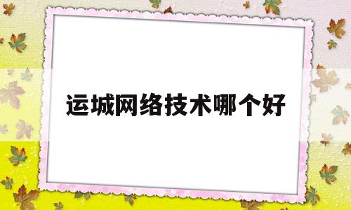 运城网络技术哪个好(网络技术和电子商务哪个好)