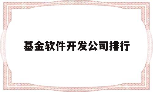 基金软件开发公司排行(基金软件开发公司排行榜前十名)