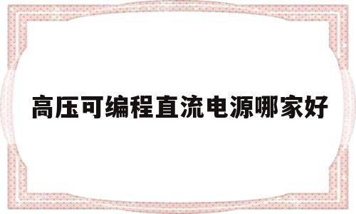高压可编程直流电源哪家好的简单介绍
