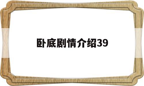 卧底剧情介绍39(卧底剧情介绍39章)