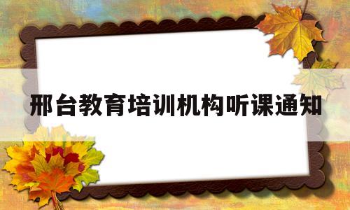 邢台教育培训机构听课通知(邢台教育培训机构听课通知书)
