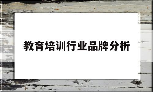 教育培训行业品牌分析(教育培训行业品牌分析怎么写)