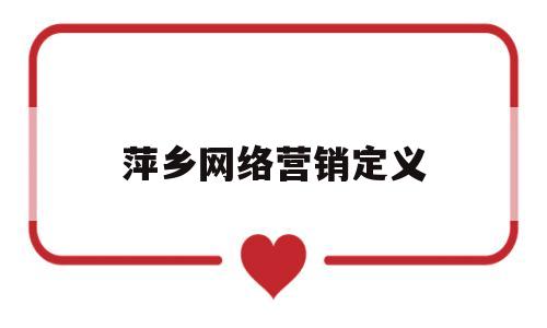萍乡网络营销定义(网络营销的概念是什么?)