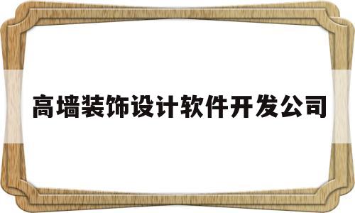 高墙装饰设计软件开发公司(高墙装饰设计软件开发公司排名)