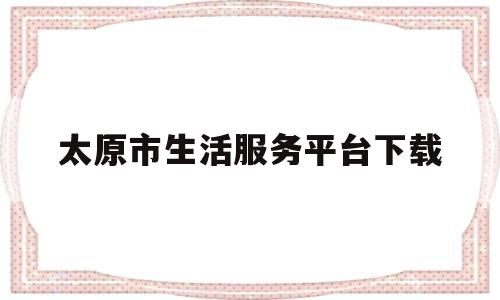 太原市生活服务平台下载(太原市生活服务平台下载app)