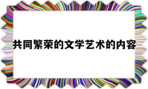 共同繁荣的文学艺术的内容(共同繁荣的文学艺术的内容包括)