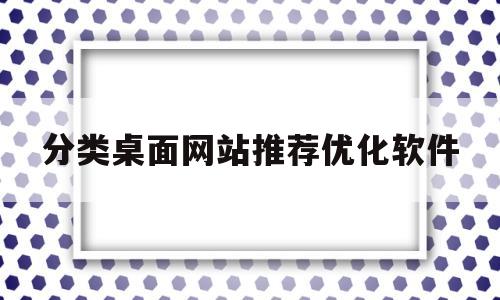 分类桌面网站推荐优化软件的简单介绍
