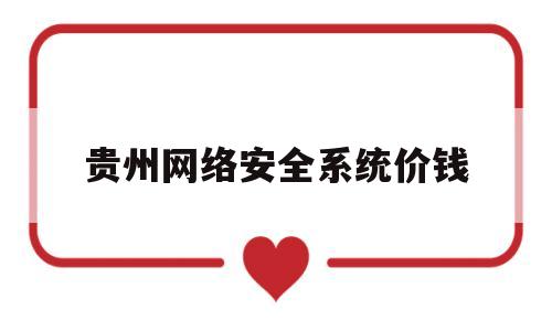 贵州网络安全系统价钱(贵州网络安全测评中心官网)
