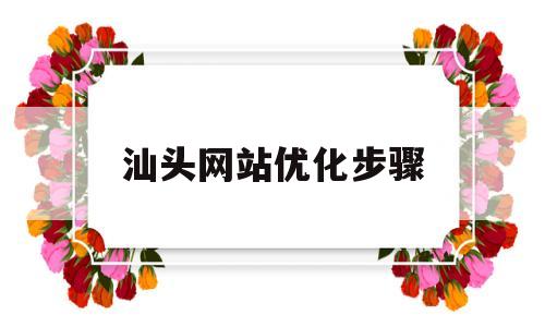 汕头网站优化步骤(汕头搜索引擎优化服务)