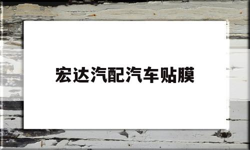 宏达汽配汽车贴膜(宏达汽配汽车贴膜好吗)