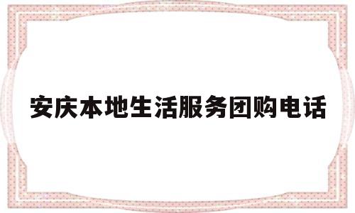 安庆本地生活服务团购电话(安庆本地生活服务团购电话是多少)