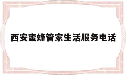 西安蜜蜂管家生活服务电话(西安蜜蜂管家生活服务电话号码)