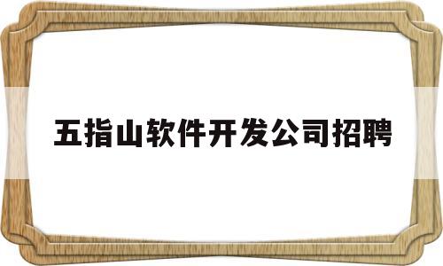 五指山软件开发公司招聘(杭州软件开发公司招聘信息)