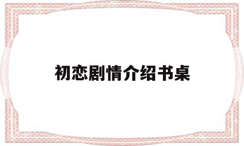 初恋剧情介绍书桌(初恋剧情介绍书桌图片)