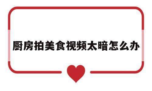 厨房拍美食视频太暗怎么办(厨房拍美食视频太暗怎么办呢)