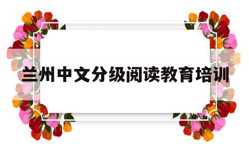 兰州中文分级阅读教育培训(兰州中文分级阅读教育培训机构)