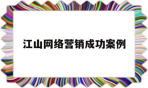 江山网络营销成功案例(2021年最为成功的网络营销案例)