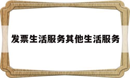 发票生活服务其他生活服务(发票中的生活服务项目是什么内容)