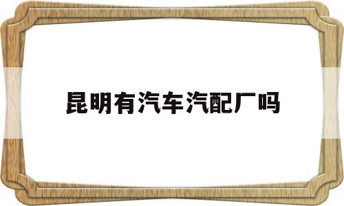昆明有汽车汽配厂吗(汽车汽配厂员工上班图)