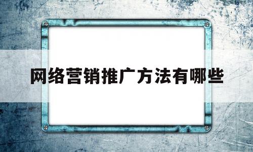 网络营销推广方法有哪些(网络营销推广方法有哪些类型)