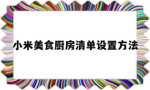 小米美食厨房清单设置方法(小米美食厨房清单设置方法视频)