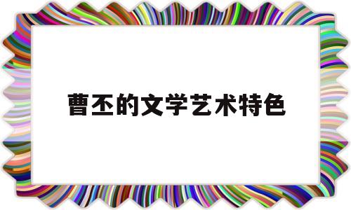 曹丕的文学艺术特色(曹丕的艺术特色及成就)