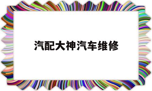 汽配大神汽车维修的简单介绍