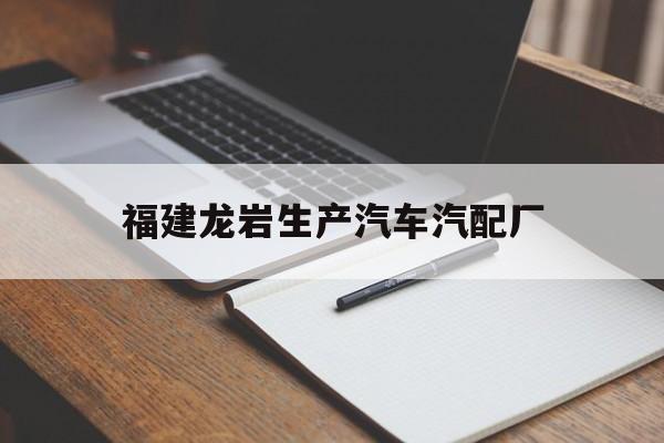 福建龙岩生产汽车汽配厂的简单介绍