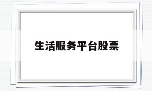 生活服务平台股票(生活服务平台股票代码查询)