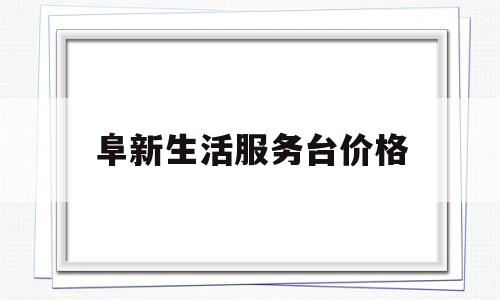 阜新生活服务台价格(阜新生活服务台价格查询)