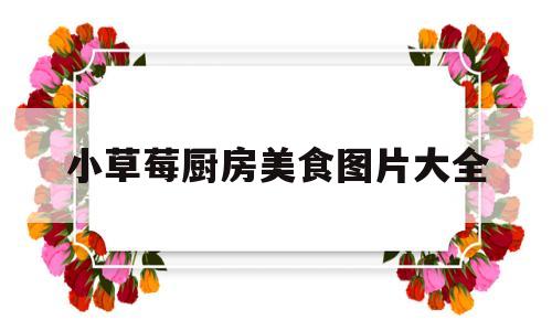 小草莓厨房美食图片大全(小草莓厨房美食图片大全集)