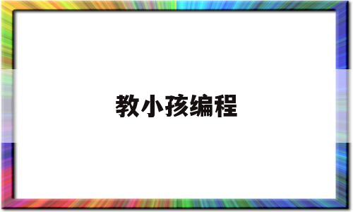 教小孩编程(教小孩编程需要考级吗)