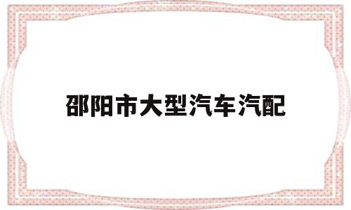 邵阳市大型汽车汽配(邵阳市大型汽车汽配城在哪里)