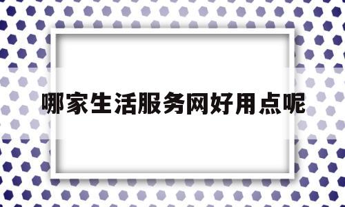 关于哪家生活服务网好用点呢的信息