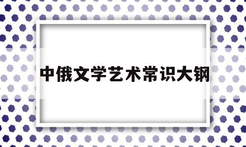 中俄文学艺术常识大钢(中俄文学交流史)