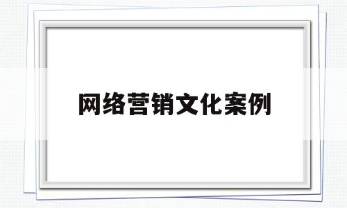 网络营销文化案例(网络营销文化案例分析)