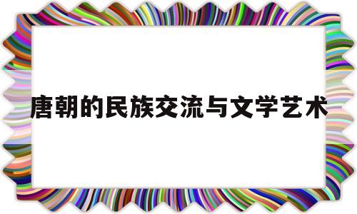 关于唐朝的民族交流与文学艺术的信息