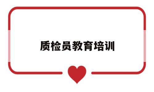 质检员教育培训(质检员培训项目有哪些)