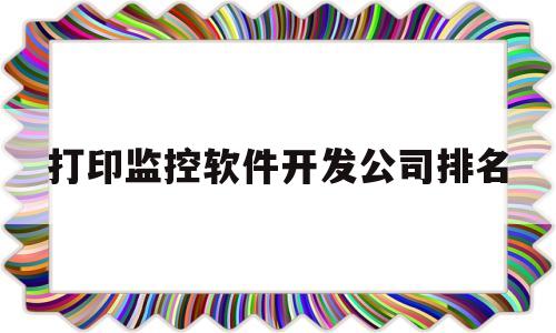 打印监控软件开发公司排名(emprint打印监控软件)