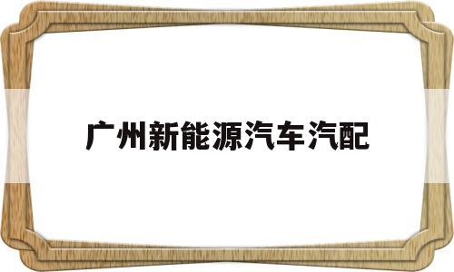 广州新能源汽车汽配(广州新能源汽车4s店)