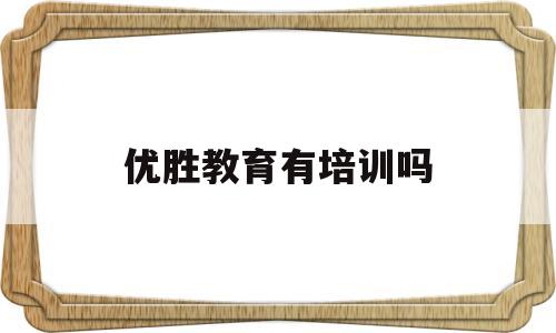 优胜教育有培训吗(优胜教育培训机构电话)