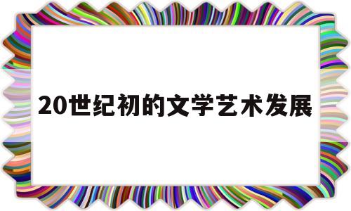 20世纪初的文学艺术发展(20世纪文学艺术发展的时代背景)