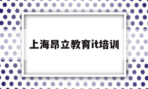 上海昂立教育it培训(昂立教育有哪些课程培训)