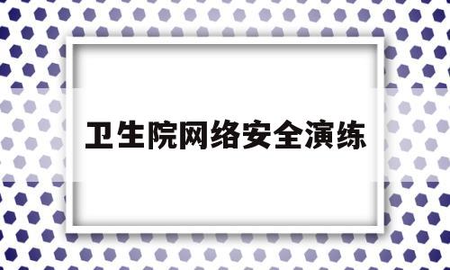 卫生院网络安全演练(卫生院网络安全演练总结)